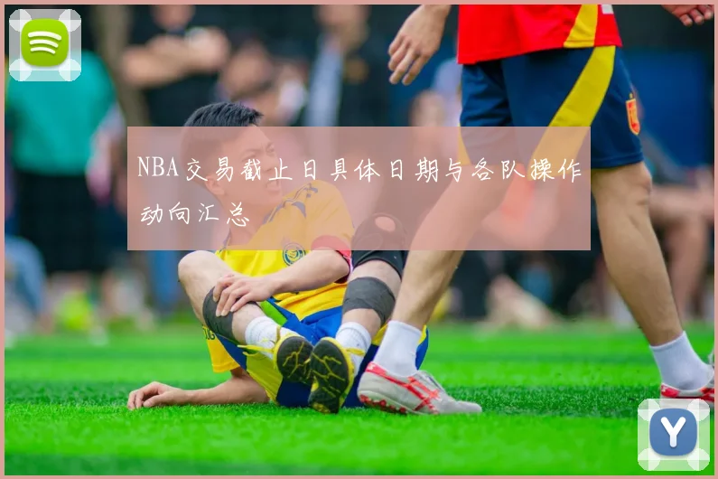 NBA交易截止日具体日期与各队操作动向汇总