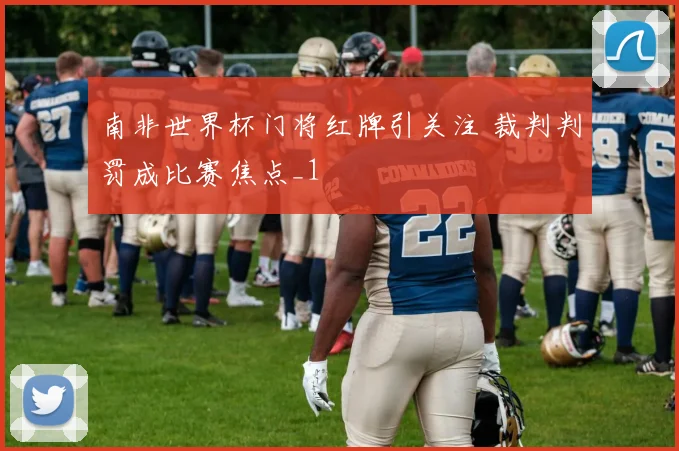 南非世界杯门将红牌引关注 裁判判罚成比赛焦点_1