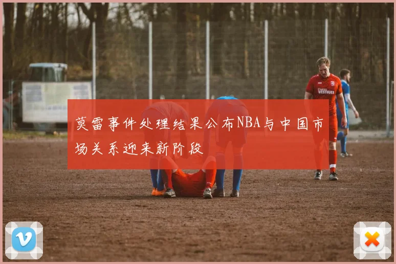 莫雷事件处理结果公布NBA与中国市场关系迎来新阶段