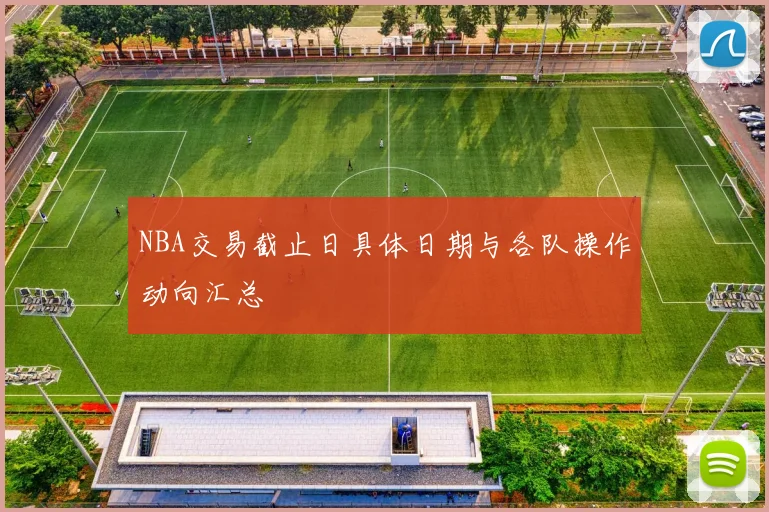 NBA交易截止日具体日期与各队操作动向汇总
