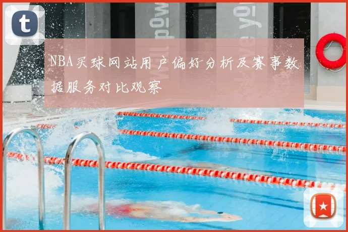 NBA买球网站用户偏好分析及赛事数据服务对比观察
