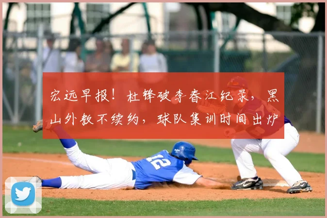 宏远早报！杜锋破李春江纪录，黑山外教不续约，球队集训时间出炉
