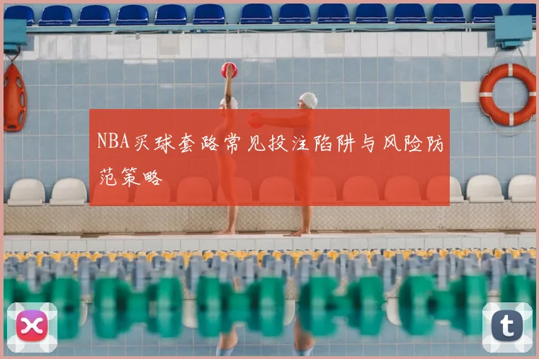 NBA买球套路常见投注陷阱与风险防范策略