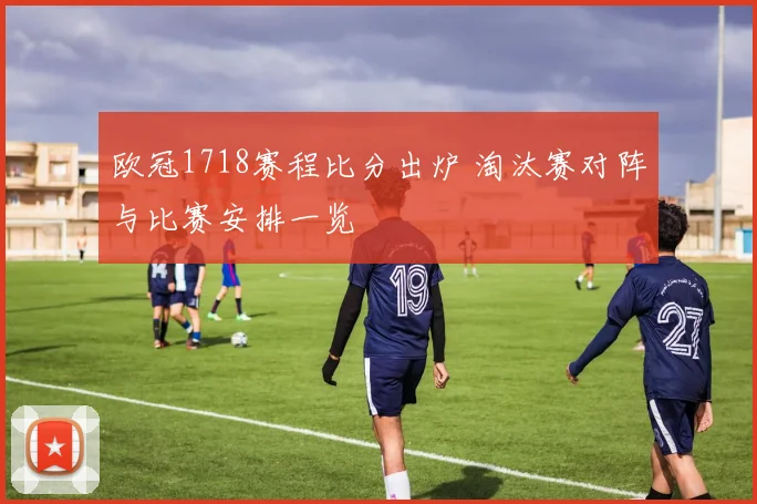 欧冠1718赛程比分出炉 淘汰赛对阵与比赛安排一览