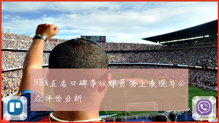 NBA五名口碑争议球员场上表现与公众评价分析