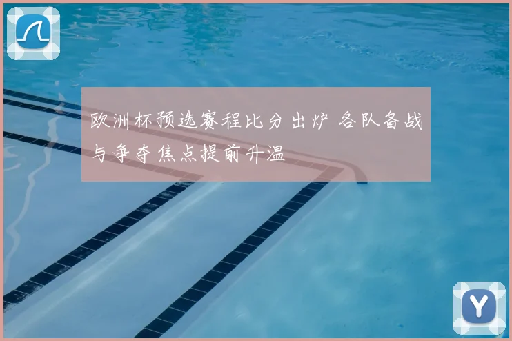 欧洲杯预选赛程比分出炉 各队备战与争夺焦点提前升温
