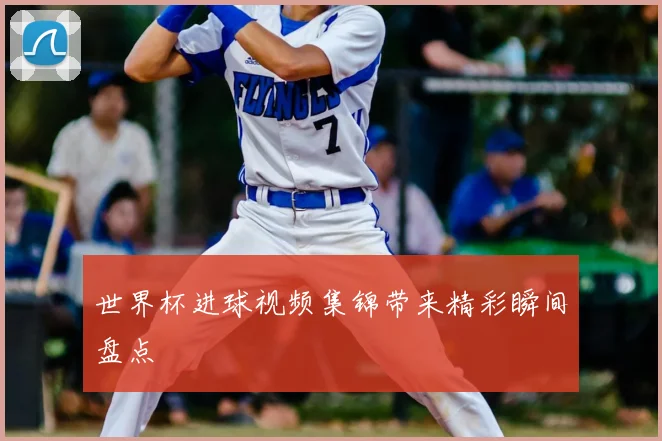 世界杯进球视频集锦带来精彩瞬间盘点