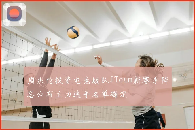 周杰伦投资电竞战队JTeam新赛季阵容公布主力选手名单确定