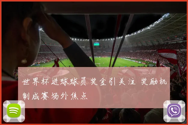 世界杯进球球员奖金引关注 奖励机制成赛场外焦点