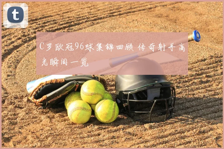 C罗欧冠96球集锦回顾 传奇射手高光瞬间一览