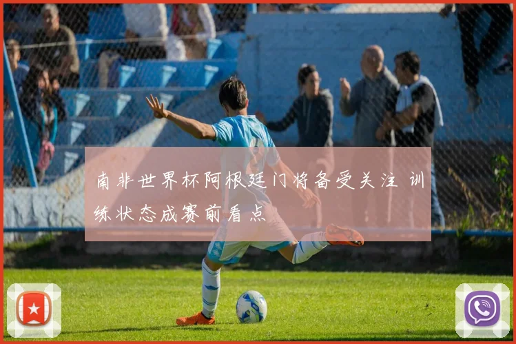 南非世界杯阿根廷门将备受关注 训练状态成赛前看点