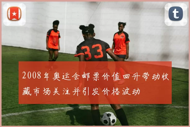 2008年奥运会邮票价值回升带动收藏市场关注并引发价格波动