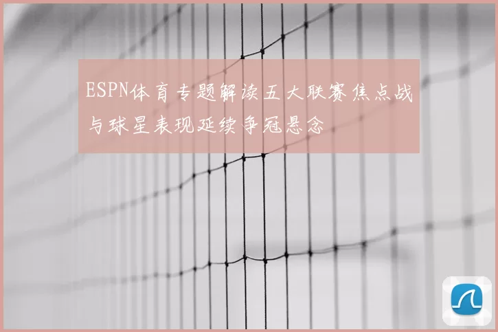 ESPN体育专题解读五大联赛焦点战与球星表现延续争冠悬念