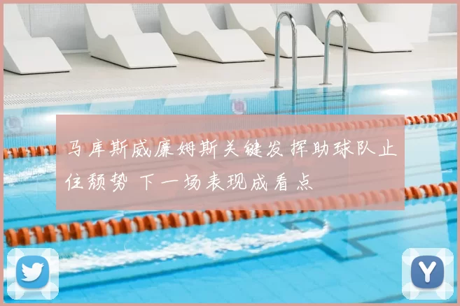 马库斯威廉姆斯关键发挥助球队止住颓势 下一场表现成看点