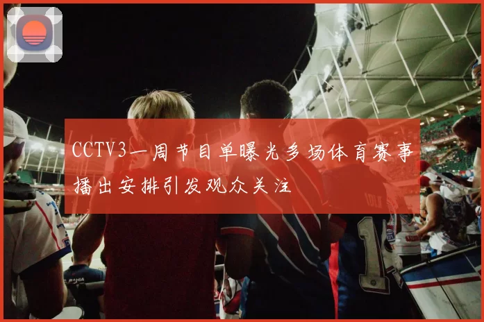 CCTV3一周节目单曝光多场体育赛事播出安排引发观众关注