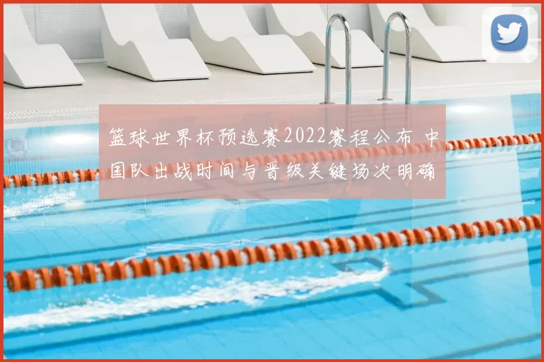 篮球世界杯预选赛2022赛程公布 中国队出战时间与晋级关键场次明确