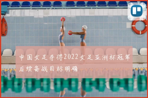 中国女足夺得2022女足亚洲杯冠军后续备战目标明确