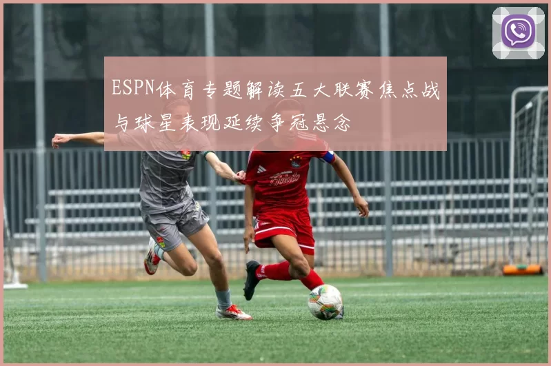 ESPN体育专题解读五大联赛焦点战与球星表现延续争冠悬念