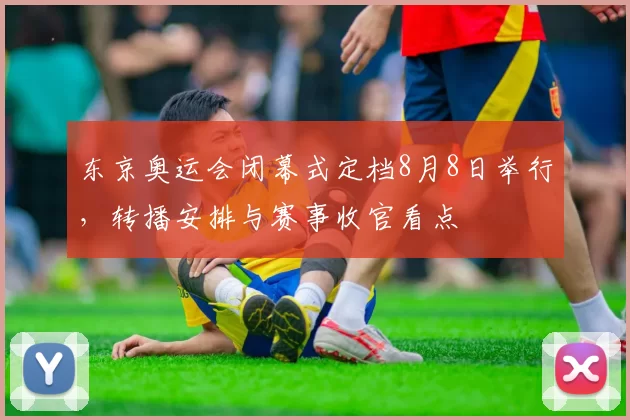 东京奥运会闭幕式定档8月8日举行,转播安排与赛事收官看点