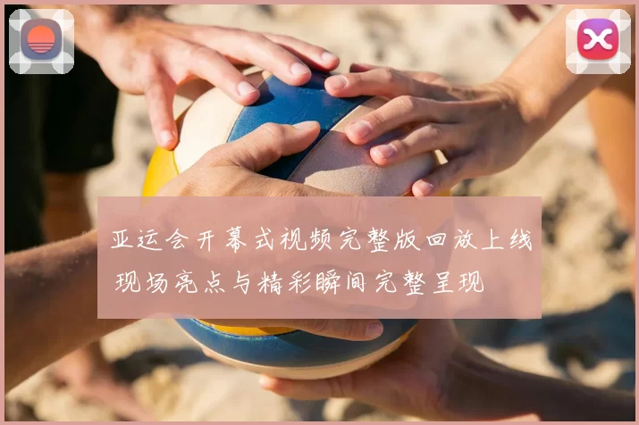 亚运会开幕式视频完整版回放上线 现场亮点与精彩瞬间完整呈现