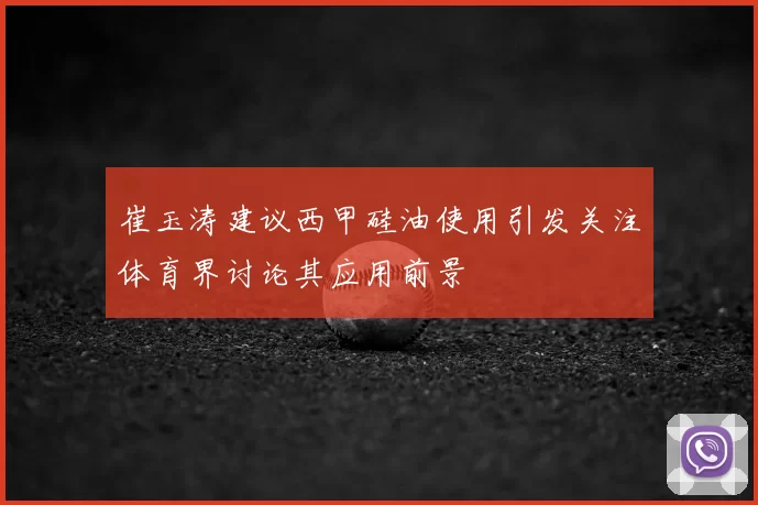 崔玉涛建议西甲硅油使用引发关注体育界讨论其应用前景