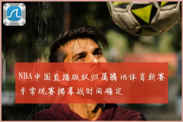NBA中国直播版权归属腾讯体育新赛季常规赛揭幕战时间确定