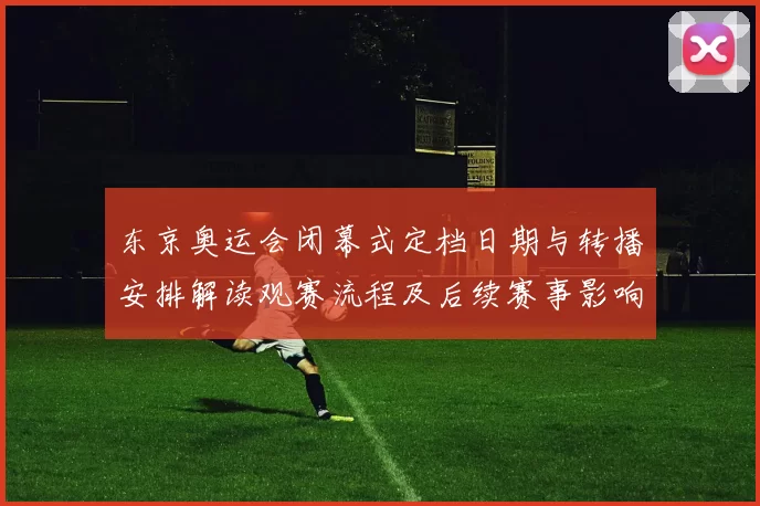 东京奥运会闭幕式定档日期与转播安排解读观赛流程及后续赛事影响