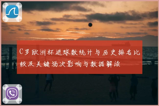 C罗欧洲杯进球数统计与历史排名比较及关键场次影响与数据解读