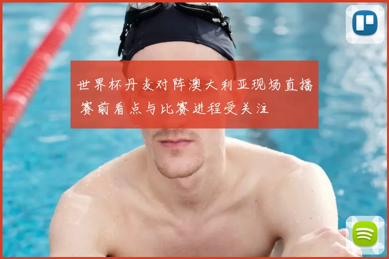 世界杯丹麦对阵澳大利亚现场直播 赛前看点与比赛进程受关注