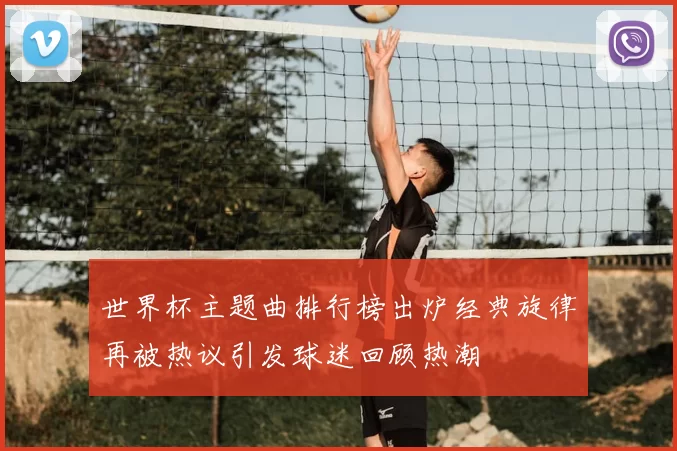 世界杯主题曲排行榜出炉经典旋律再被热议引发球迷回顾热潮