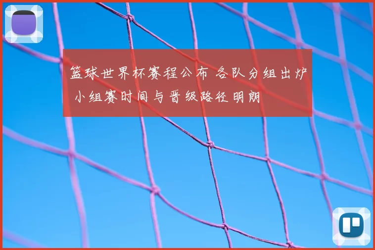 篮球世界杯赛程公布 各队分组出炉 小组赛时间与晋级路径明朗