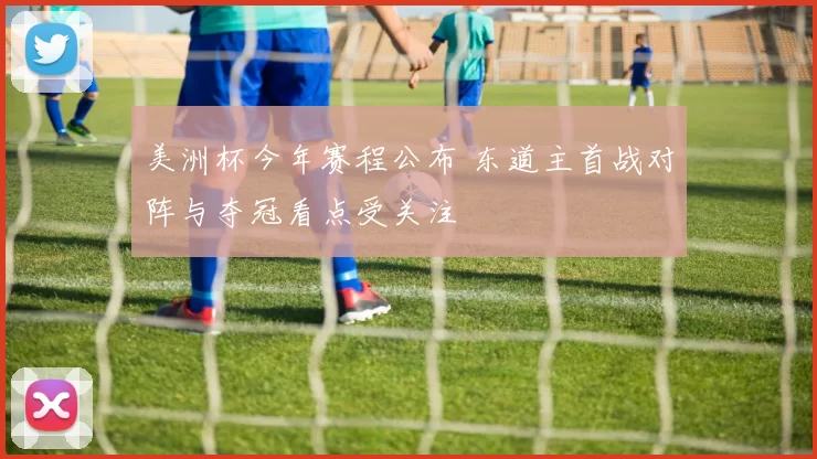 美洲杯今年赛程公布 东道主首战对阵与夺冠看点受关注