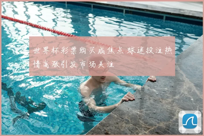 世界杯彩票购买成焦点 球迷投注热情高涨引发市场关注