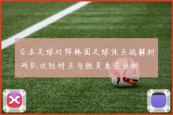 日本足球对阵韩国足球焦点战解析 两队攻防特点与胜负看点分析