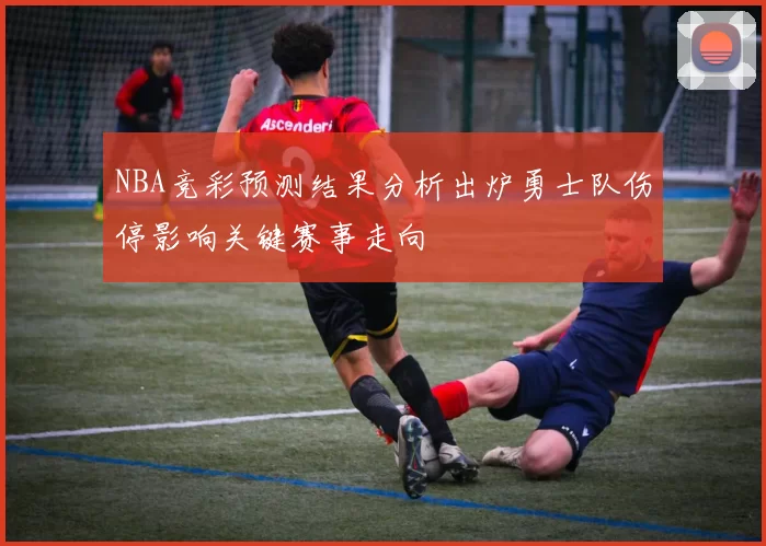 NBA竞彩预测结果分析出炉勇士队伤停影响关键赛事走向