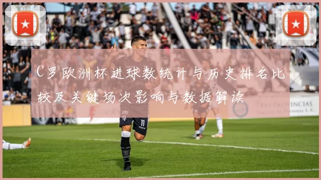 C罗欧洲杯进球数统计与历史排名比较及关键场次影响与数据解读