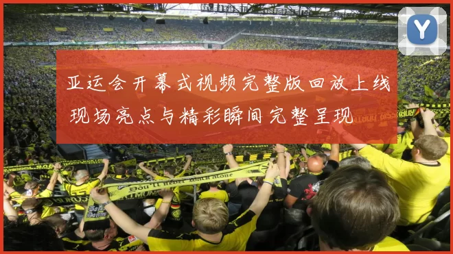 亚运会开幕式视频完整版回放上线 现场亮点与精彩瞬间完整呈现