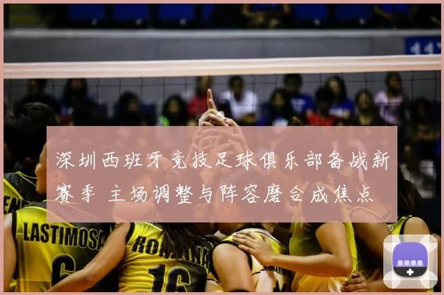 深圳西班牙竞技足球俱乐部备战新赛季 主场调整与阵容磨合成焦点