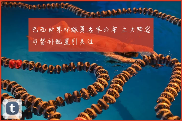 巴西世界杯球员名单公布 主力阵容与替补配置引关注