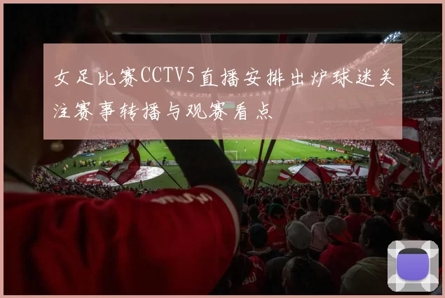 女足比赛CCTV5直播安排出炉球迷关注赛事转播与观赛看点