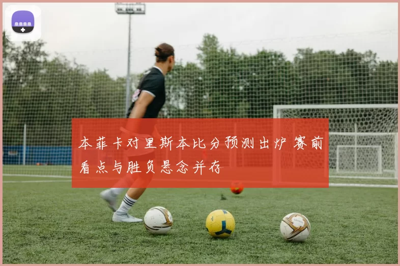 本菲卡对里斯本比分预测出炉 赛前看点与胜负悬念并存