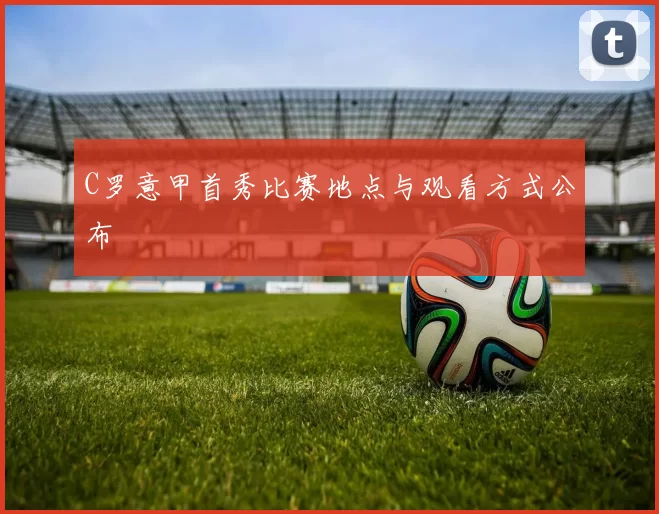 C罗意甲首秀比赛地点与观看方式公布
