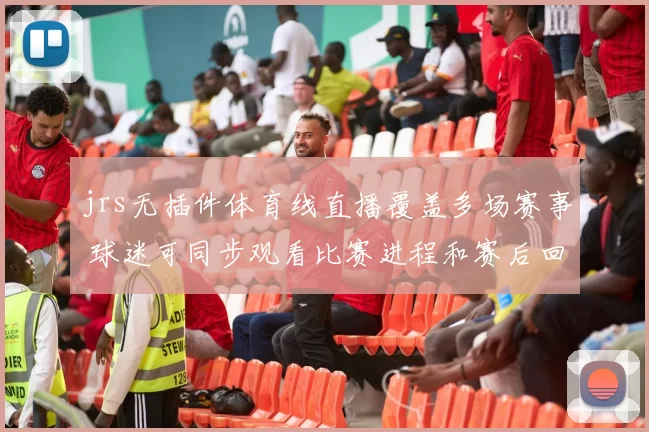 jrs无插件体育线直播覆盖多场赛事 球迷可同步观看比赛进程和赛后回放