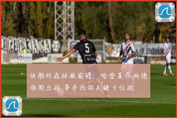 快船对森林狼前瞻：哈登莱昂纳德领衔出战 争夺西部关键卡位战