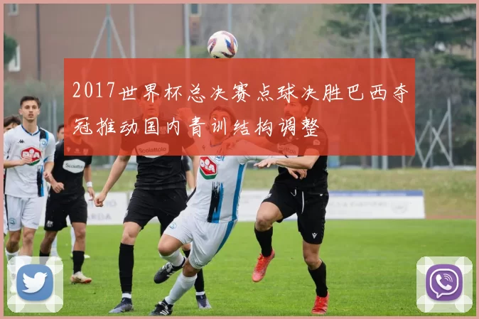 2017世界杯总决赛点球决胜巴西夺冠推动国内青训结构调整