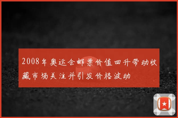 2008年奥运会邮票价值回升带动收藏市场关注并引发价格波动