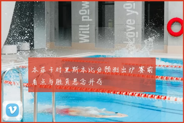 本菲卡对里斯本比分预测出炉 赛前看点与胜负悬念并存