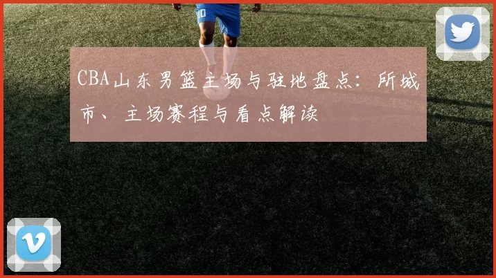 CBA山东男篮主场与驻地盘点：所城市、主场赛程与看点解读