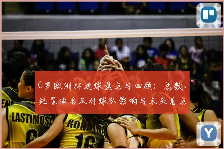 C罗欧洲杯进球盘点与回顾:总数、纪录排名及对球队影响与未来看点