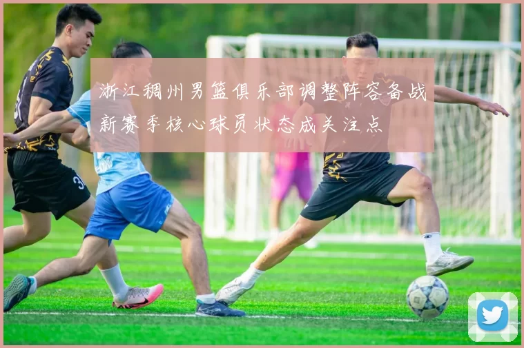 浙江稠州男篮俱乐部调整阵容备战新赛季核心球员状态成关注点